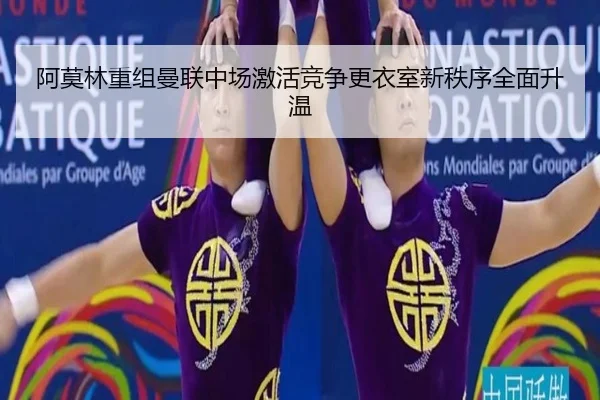 阿莫林重组曼联中场激活竞争更衣室新秩序全面升温